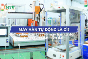 Máy hàn tự động là gì? Những điều cần biết về máy hàn tự động trong sản xuất hiện đại